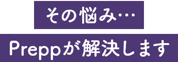 その悩み・・・Preppが解決します